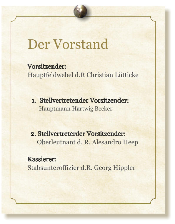 Der Vorstand  Vorsitzender: Hauptfeldwebel d.R Christian Lütticke   	1.	Stellvertretender Vorsitzender:         Hauptmann Hartwig Becker     2. Stellvertreterder Vorsitzender:       Oberleutnant d. R. Alesandro Heep  Kassierer: Stabsunteroffizier d.R. Georg Hippler